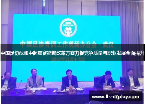 中国足协酝酿中超联赛缩编改革方案力促竞争质量与职业发展全面提升