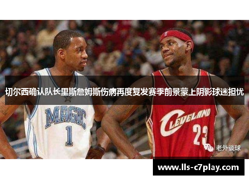 切尔西确认队长里斯詹姆斯伤病再度复发赛季前景蒙上阴影球迷担忧