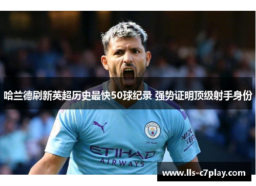 哈兰德刷新英超历史最快50球纪录 强势证明顶级射手身份