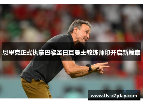 恩里克正式执掌巴黎圣日耳曼主教练帅印开启新篇章