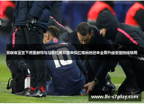 曼联官宣签下德里赫特与马兹拉维双援来投红魔后防迎来全面升级重塑防线格局