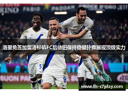 洛里免签加盟洛杉矶FC后依旧保持稳健扑救展现顶级实力