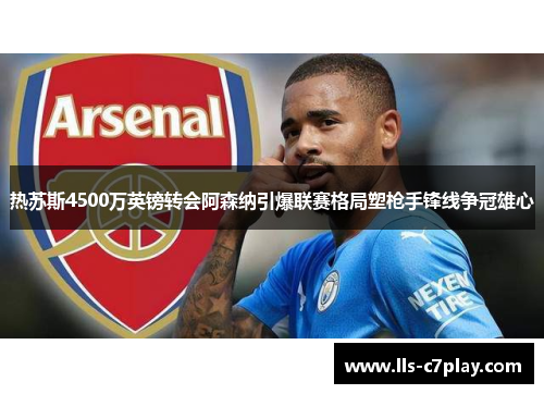 热苏斯4500万英镑转会阿森纳引爆联赛格局塑枪手锋线争冠雄心