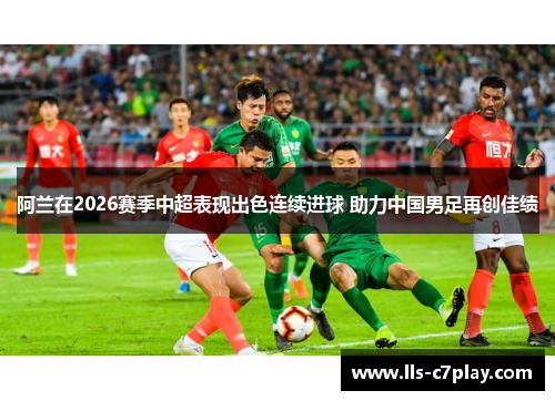 阿兰在2026赛季中超表现出色连续进球 助力中国男足再创佳绩