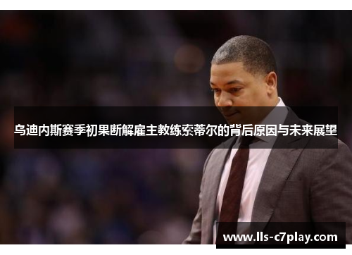 乌迪内斯赛季初果断解雇主教练索蒂尔的背后原因与未来展望