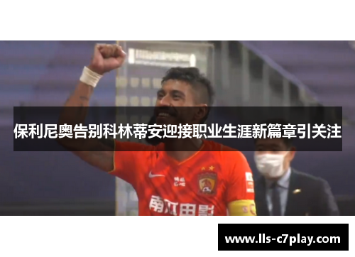 保利尼奥告别科林蒂安迎接职业生涯新篇章引关注