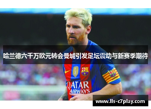 哈兰德六千万欧元转会曼城引发足坛震动与新赛季期待