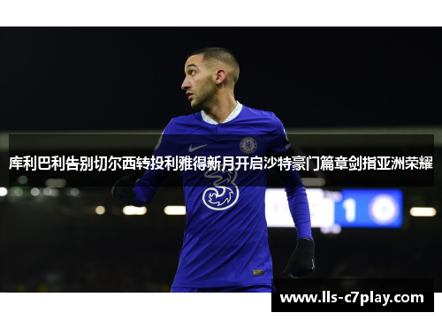 库利巴利告别切尔西转投利雅得新月开启沙特豪门篇章剑指亚洲荣耀