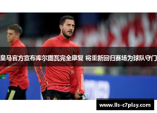 皇马官方宣布库尔图瓦完全康复 将重新回归赛场为球队守门