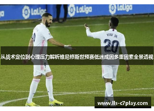 从战术定位到心理压力解析维尼修斯世预赛低迷成因多重因素全景透视 从战术定位到心理压力解析维尼修斯世预赛低迷成因多重因素全景透视