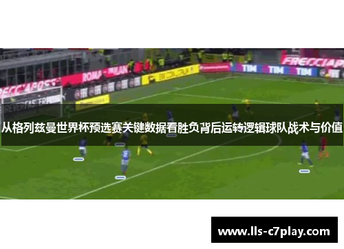 从格列兹曼世界杯预选赛关键数据看胜负背后运转逻辑球队战术与价值 从格列兹曼世界杯预选赛关键数据看胜负背后运转逻辑球队战术与价值
