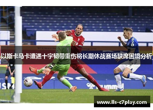 以斯卡马卡遭遇十字韧带重伤将长期休战赛场缺席困境分析 以斯卡马卡遭遇十字韧带重伤将长期休战赛场缺席困境分析