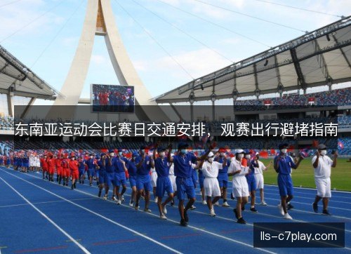 东南亚运动会比赛日交通安排，观赛出行避堵指南