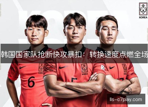 韩国国家队抢断快攻暴扣：转换速度点燃全场